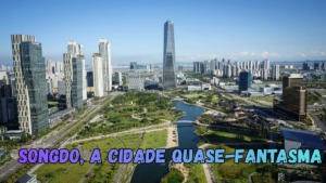 Songdo – A cidade quase-fantasma
